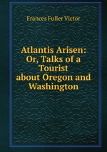 Atlantis Arisen: Or, Talks of a Tourist about Oregon and Washington
