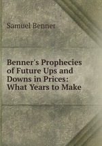 Benner`s Prophecies of Future Ups and Downs in Prices: What Years to Make
