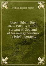 Joseph Edwin Roy, 1827-1908 : a faithful servant of God and of his own generation : a brief biography