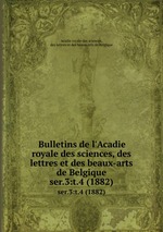 Bulletins de l`Acadie royale des sciences, des lettres et des beaux-arts de Belgique. ser.3:t.4 (1882)
