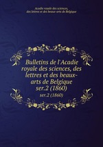 Bulletins de l`Acadie royale des sciences, des lettres et des beaux-arts de Belgique. ser.2 (1860)