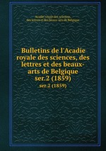 Bulletins de l`Acadie royale des sciences, des lettres et des beaux-arts de Belgique. ser.2 (1859)