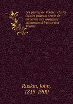 Les pierres de Venise : tudes locales pouvant servir de direction aux voyageurs sjournant Venise et Vrone