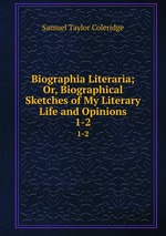 Biographia Literaria; Or, Biographical Sketches of My Literary Life and Opinions. 1-2
