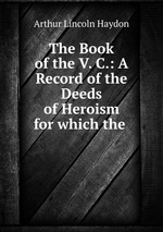 The Book of the V. C.: A Record of the Deeds of Heroism for which the