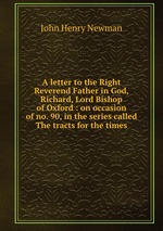 A letter to the Right Reverend Father in God, Richard, Lord Bishop of Oxford : on occasion of no. 90, in the series called The tracts for the times