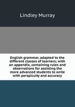 English grammar, adapted to the different classes of learners; with an appendix, containing rules and observations for assisting the more advanced students to write with perspicuity and accuracy
