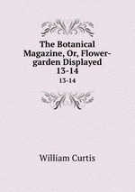 The Botanical Magazine, Or, Flower-garden Displayed. 13-14