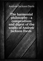 The harmonial philosophy : a compendium and digest of the works of Andrew Jackson Davis