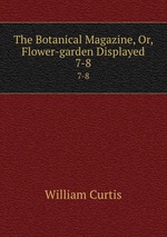 The Botanical Magazine, Or, Flower-garden Displayed. 7-8