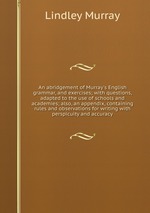 An abridgement of Murray`s English grammar, and exercises; with questions, adapted to the use of schools and academies; also, an appendix, containing rules and observations for writing with perspicuity and accuracy