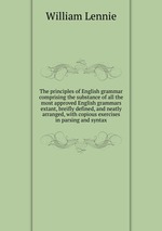 The principles of English grammar comprising the substance of all the most approved English grammars extant, breifly defined, and neatly arranged, with copious exercises in parsing and syntax