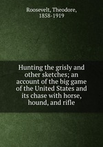 Hunting the grisly and other sketches; an account of the big game of the United States and its chase with horse, hound, and rifle