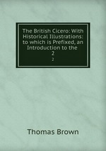 The British Cicero: With Historical Illustrations: to which is Prefixed, an Introduction to the .. 2