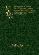 Abridgement of Murray`s English grammar; with an appendix, containing exercises . designed for the younger classes of learners