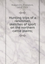 Hunting trips of a ranchman, sketches of sport on the northern cattle plains;