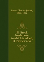 Sir Brook Fossbrooke, to which is added, St. Patrick`s eve