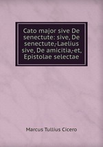 Cato major sive De senectute: sive, De senectute,-Laelius sive, De amicitia,-et, Epistolae selectae