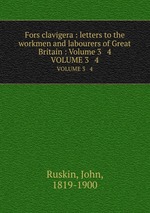 Fors clavigera : letters to the workmen and labourers of Great Britain : Volume 3 & 4. VOLUME 3 & 4