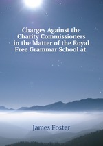 Charges Against the Charity Commissioners in the Matter of the Royal Free Grammar School at
