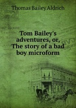 Tom Bailey`s adventures, or, The story of a bad boy microform