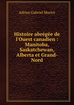 Histoire abrge de l`Ouest canadien : Manitoba, Saskatchewan, Alberta et Grand-Nord