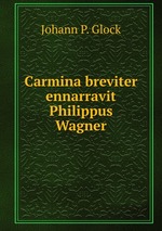 Carmina breviter ennarravit Philippus Wagner