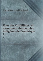 Vues des Cordillres, et monumens des peuples indignes de l`Amrique. 1