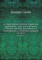 Le rgne animal distribu d`aprs son organisation : pour servir de base a l`histoire naturelle des animaux et d`introduction a l`anatomie compare. t 2 (1817)
