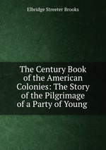 The Century Book of the American Colonies: The Story of the Pilgrimage of a Party of Young