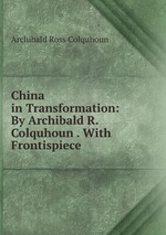 China in Transformation: By Archibald R. Colquhoun . With Frontispiece