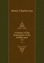 A history of the Inquisition of the middle ages. v.3