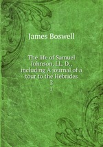 The life of Samuel Johnson, LL. D., including A journal of a tour to the Hebrides. 2