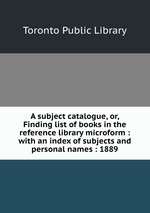 A subject catalogue, or, Finding list of books in the reference library microform : with an index of subjects and personal names : 1889