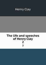 The life and speeches of Henry Clay. 2