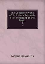 The Complete Works of Sir Joshua Reynolds: First President of the Royal .. 3