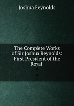 The Complete Works of Sir Joshua Reynolds: First President of the Royal .. 1