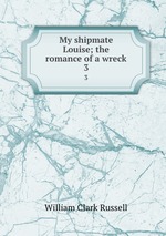 My shipmate Louise; the romance of a wreck. 3