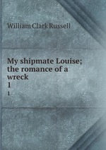 My shipmate Louise; the romance of a wreck. 1