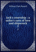 Jack`s courtship : a sailor`s yarn of love and shipwreck. 2
