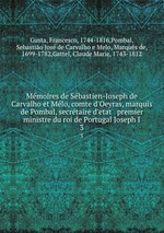 Mmoires de Sbastien-Joseph de Carvalho et Mlo, comte d`Oeyras, marquis de Pombal, secrtaire d`etat & premier ministre du roi de Portugal Joseph I. 3