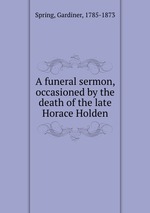 A funeral sermon, occasioned by the death of the late Horace Holden