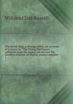 The death ship, a strange story; an account of a cruise in "The Flying Dutchman," collected from the papers of the late Mr. Geoffrey Fenton, of Poplar, master mariner. 1