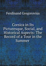 Corsica in Its Picturesque, Social, and Historical Aspects: The Record of a Tour in the Summer