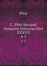 C. Plini Secundi Naturalis historiae libri XXXVII.. 4-5