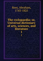 The cyclopaedia; or, Universal dictionary of arts, sciences, and literature. 1