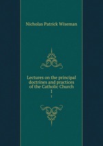 Lectures on the principal doctrines and practices of the Catholic Church. 1