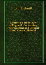 Debrett`s Baronetage of England: Containing Their Descent and Present State, Their Collateral .. 1