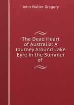 The Dead Heart of Australia: A Journey Around Lake Eyre in the Summer of