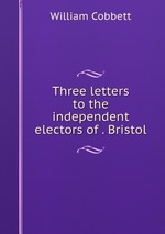 Three letters to the independent electors of . Bristol